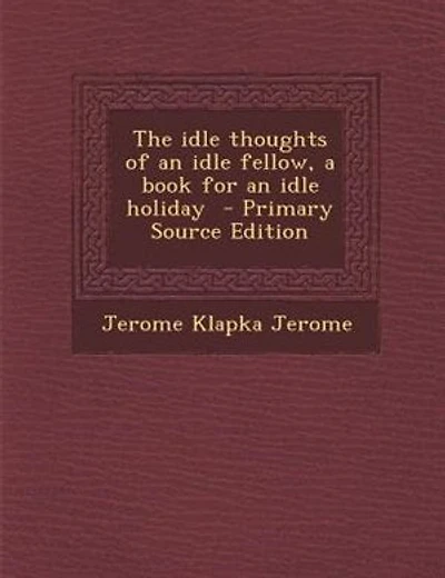 The idle thoughts of an idle fellow, a book for an idle holiday - Primary Source Edition
