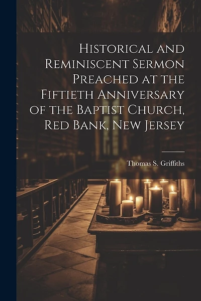 Historical and Reminiscent Sermon Preached at the Fiftieth Anniversary of the Baptist Church, Red Bank, New Jersey