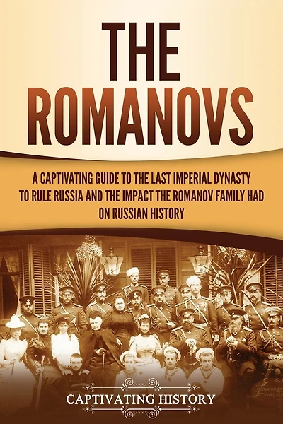 The Romanovs: A Captivating Guide to the Last Imperial Dynasty to Rule Russia and the Impact the Romanov Family Had on Russian History