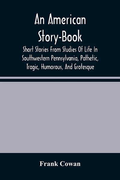 An American Story-Book. Short Stories From Studies Of Life In Southwestern Pennsylvania, Pathetic, Tragic, Humorous, And Grotesque
