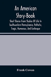 An American Story-Book. Short Stories From Studies Of Life In Southwestern Pennsylvania, Pathetic, Tragic, Humorous, And Grotesque