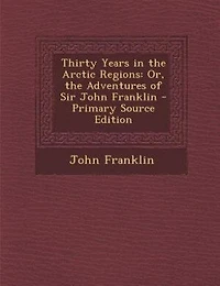 Thirty Years in the Arctic Regions: Or, the Adventures of Sir John Franklin