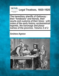 The Hereditary Sheriffs of Galloway: Their "Forebears" and Friends, Their Courts and Customs of Their Times: With Notes of the Early History, Ecclesiastical Legends, the Baronage and Place-Names of the Province. Volume 2 of 2
