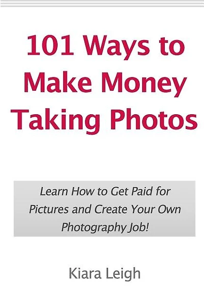 101 Ways to Make Money Taking Photos: Learn How to Get Paid for Pictures and Create Your Own Photography Job!