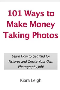 101 Ways to Make Money Taking Photos: Learn How to Get Paid for Pictures and Create Your Own Photography Job!