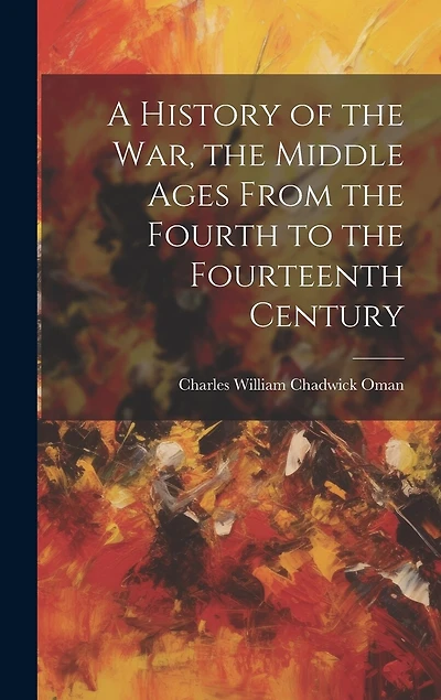 A History of the war, the Middle Ages From the Fourth to the Fourteenth Century