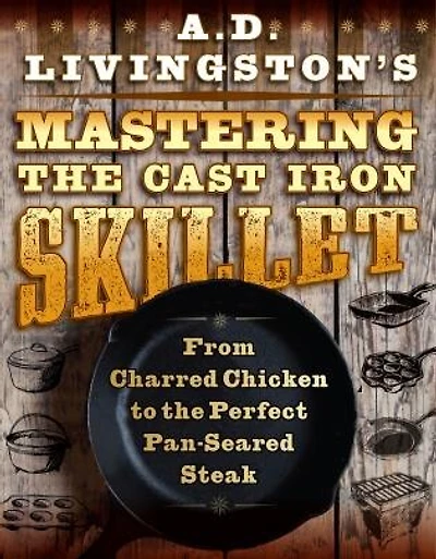 A. D. Livingston's Mastering the Cast-Iron Skillet: From Charred Chicken to the Perfect Pan-Seared Steak