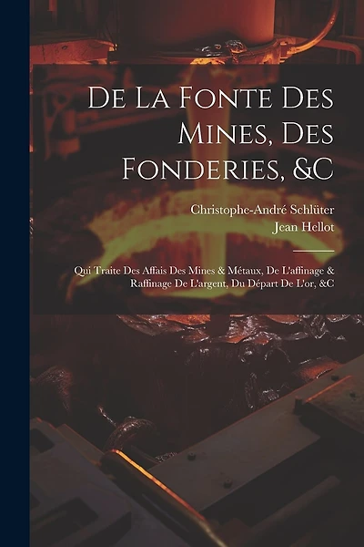 De La Fonte Des Mines, Des Fonderies, &c: Qui Traite Des Affais Des Mines & Métaux, De L'affinage & Raffinage De L'argent, Du Départ De L'or, &c