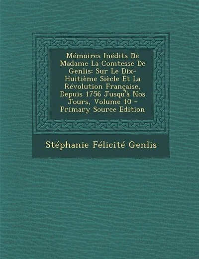 Mémoires Inédits De Madame La Comtesse De Genlis: Sur Le Dix-Huitième Siècle Et La Révolution Française, Depuis 1756 Jusqu'à Nos Jours, Volume 10 - P