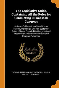 the Legislative Guide, Containing All Rules for Conducting Business Congress: Jefferson's Manual; and Citizens' Manual, Including a Concise System of Order Founded