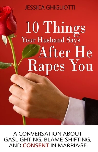 10 Things Your Husband Says After He Rapes You: A conversation about gaslighting, blame-shifting, and consent in marriage.