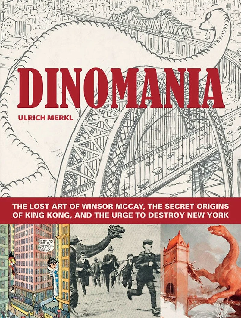 Dinomania: The Lost Art of Winsor McCay, The Secret Origins of King Kong, and the Urge to Destroy New York