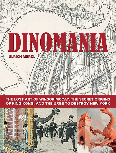 Dinomania: The Lost Art of Winsor McCay, The Secret Origins of King Kong, and the Urge to Destroy New York