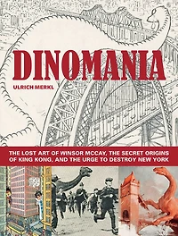 Dinomania: The Lost Art of Winsor McCay, The Secret Origins of King Kong, and the Urge to Destroy New York