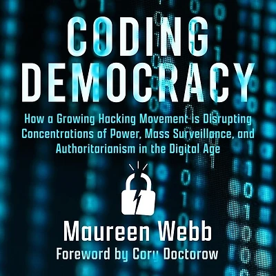 Coding Democracy: How a Growing Hacking Movement is Disrupting Concentrations of Power, Mass Surveillance, and Authoritarianism the Digital Age