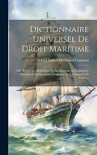 Dictionnaire Universel De Droit Maritime: Ou, Répertoire Méthodique Et Alphabétique De Législation, Doctrine Et Jurisprudence Nautiques, Avec Sommaires Et Tables...