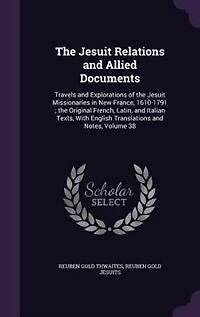 the Jesuit Relations and Allied Documents: Travels Explorations of Missionaries New France, 1610-1791 ; Original French,