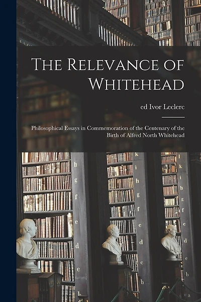 The Relevance of Whitehead; Philosophical Essays in Commemoration of the Centenary of the Birth of Alfred North Whitehead