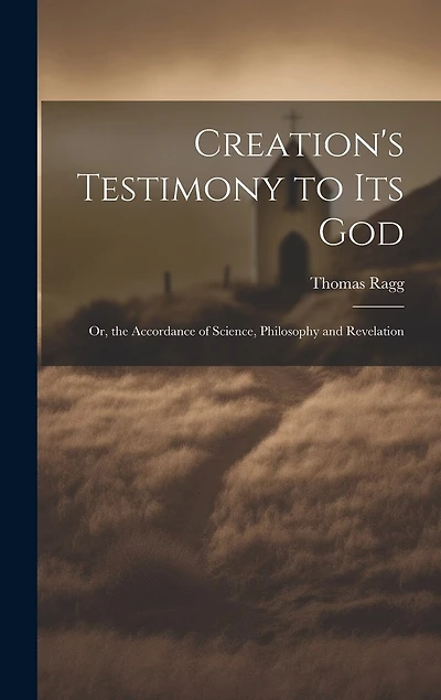 Creation's Testimony to Its God: Or, the Accordance of Science, Philosophy and Revelation