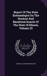 Report Of The State Entomologist On The Noxious And Beneficial Insects Of The State Of Illinois