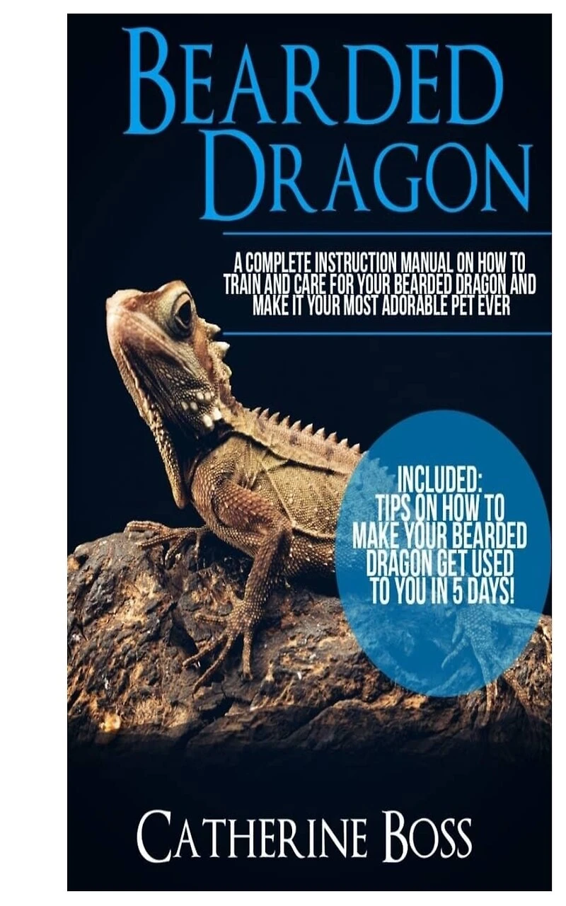 Bearded Dragon: A Complete Instruction Manual On How To Train And Care For Your Bearded Dragon And Make It Your Most Adorable Pet Ever Included: Tips On How To Make Your Bearded Dragon Get Used To You In 5 Days