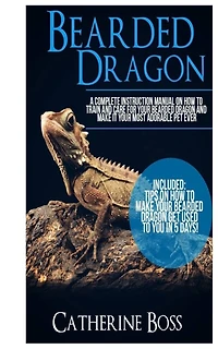 Bearded Dragon: A Complete Instruction Manual On How To Train And Care For Your Bearded Dragon And Make It Your Most Adorable Pet Ever Included: Tips On How To Make Your Bearded Dragon Get Used To You In 5 Days