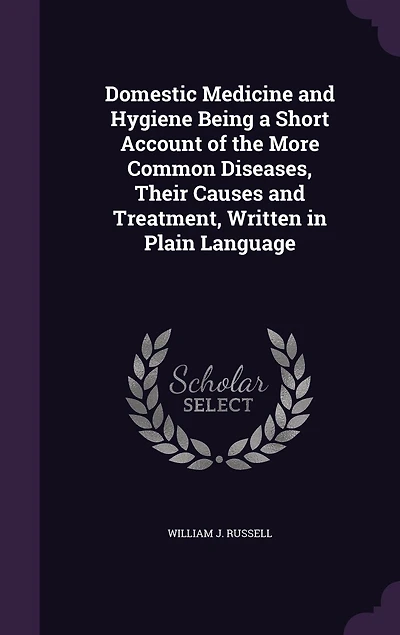 Domestic Medicine and Hygiene Being a Short Account of the More Common Diseases, Their Causes and Treatment, Written in Plain Language