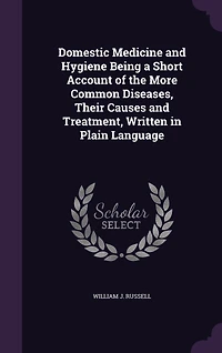 Domestic Medicine and Hygiene Being a Short Account of the More Common Diseases, Their Causes and Treatment, Written in Plain Language