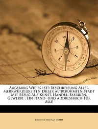 Augsburg Wie Es Ist!: Beschreibung Aller Merkwürdigkeiten Dieser Altberühmten Stadt Mit Bezug Auf Kunst, Handel, Fabriken, Gewerbe: Ein Hand- Und Addreßbuch Für Alle