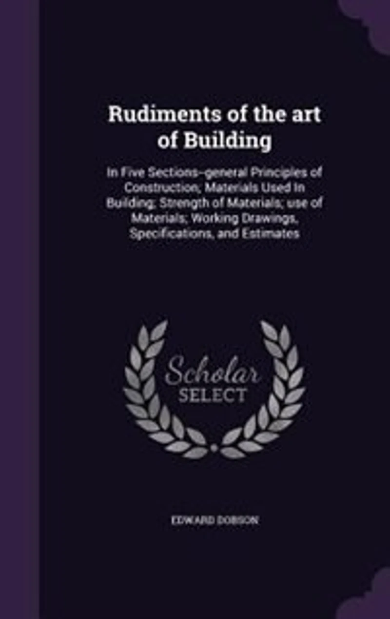 Rudiments of the art Building: Five Sections--general Principles Construction; Materials Used Building; Strength Mater