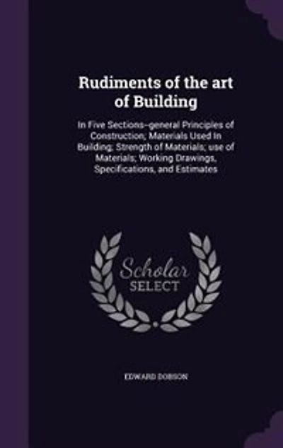 Rudiments of the art Building: Five Sections--general Principles Construction; Materials Used Building; Strength Mater