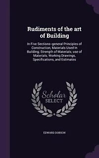 Rudiments of the art Building: Five Sections--general Principles Construction; Materials Used Building; Strength Mater