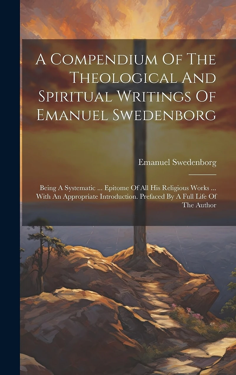 A Compendium Of The Theological And Spiritual Writings Of Emanuel Swedenborg: Being A Systematic ... Epitome Of All His Religious Works ... With An Appropriate Introduction. Prefaced By A Full Life Of The Author