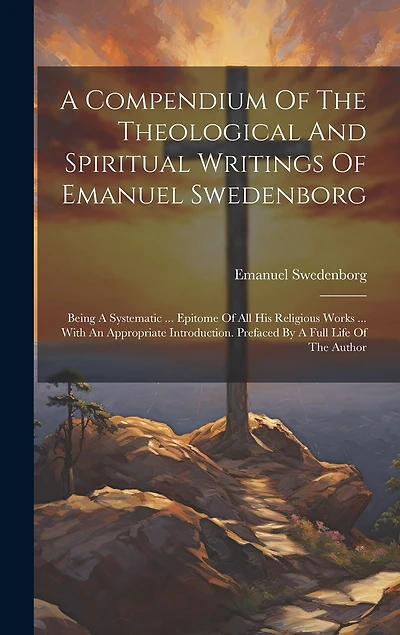 A Compendium Of The Theological And Spiritual Writings Of Emanuel Swedenborg: Being A Systematic ... Epitome Of All His Religious Works ... With An Appropriate Introduction. Prefaced By A Full Life Of The Author