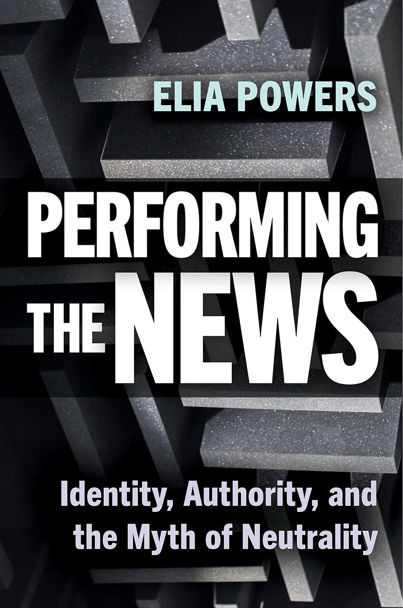 Performing the News: Identity, Authority, and Myth of Neutrality