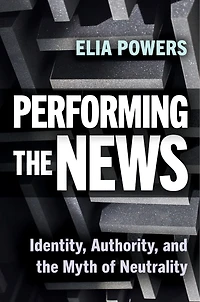 Performing the News: Identity, Authority, and Myth of Neutrality