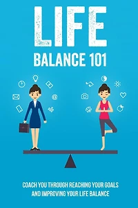 Life Balance 101: Coach You Through Reaching Your Goals And Improving Your Life Balance: A Life-Balance Approach To Reaching Your Goals And Changing Your Life