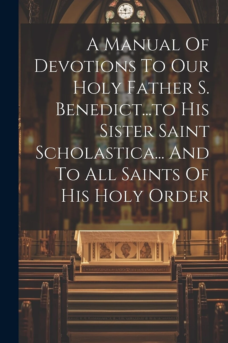 A Manual Of Devotions To Our Holy Father S. Benedict...to His Sister Saint Scholastica... And To All Saints Of His Holy Order