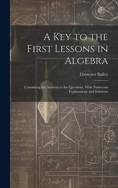 A Key to the First Lessons in Algebra: Containing the Answers to the Questions, With Numerous Explanations and Solutions