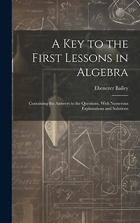 A Key to the First Lessons in Algebra: Containing the Answers to the Questions, With Numerous Explanations and Solutions