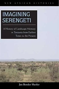 Imagining Serengeti: A History Of Landscape Memory Tanzania From Earliest Times To The Present