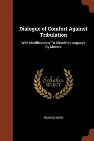 Dialogue of Comfort Against Tribulation: With Modifications To Obsolete Language By Monica