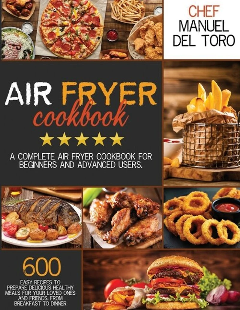 Air Fryer Cookbook: A Complete Air Fryer Cookbook For Beginners And Advanced Users. 600 Easy Recipes To Prepare Delicious Healthy Meals For Your Loved Ones And Friends, From Breakfast To Dinner