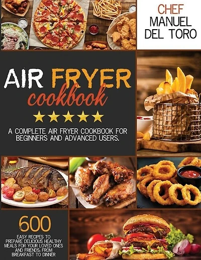 Air Fryer Cookbook: A Complete Air Fryer Cookbook For Beginners And Advanced Users. 600 Easy Recipes To Prepare Delicious Healthy Meals For Your Loved Ones And Friends, From Breakfast To Dinner