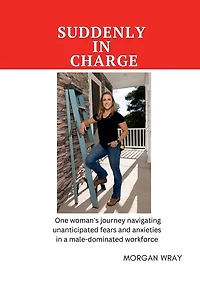 Suddenly In Charge: One woman's journey navigating unanticipated fears and anxieties in a male-dominated workforce