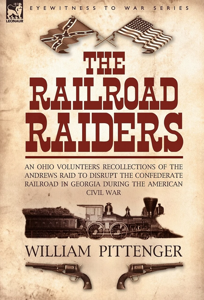 the Railroad Raiders: an Ohio Volunteers Recollections of Andrews Raid to Disrupt Confederate Georgia During American Civil War