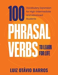 100 Phrasal Verbs To Learn For Life: Vocabulary Expansion For High-intermediate And Advanced Students