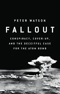 Fallout: Conspiracy, Cover-up, And The Deceitful Case For Atom Bomb