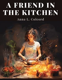 A Friend in the Kitchen: What to Cook and How to Cook It
