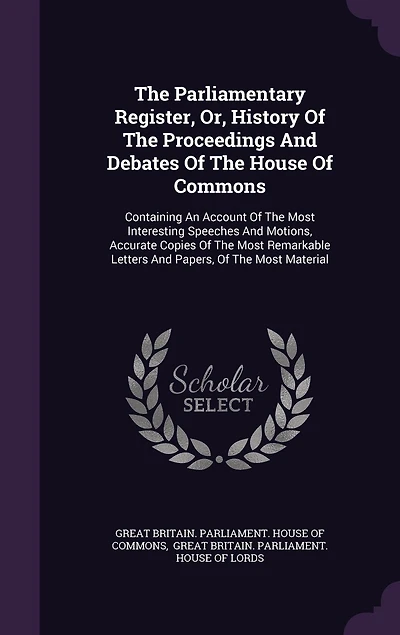 The Parliamentary Register, Or, History Of The Proceedings And Debates Of The House Of Commons: Containing An Account Of The Most Interesting Speeches And Motions, Accurate Copies Of The Most Remarkable Letters And Papers